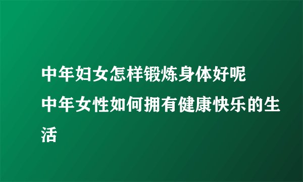 中年妇女怎样锻炼身体好呢 中年女性如何拥有健康快乐的生活