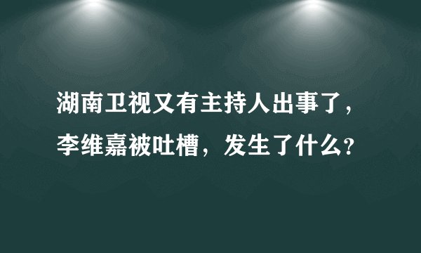 湖南卫视又有主持人出事了，李维嘉被吐槽，发生了什么？