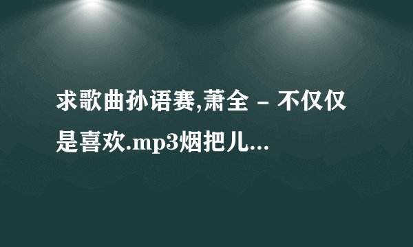 求歌曲孙语赛,萧全 - 不仅仅是喜欢.mp3烟把儿乐队 - 纸短情长.mp3