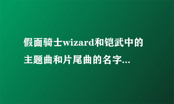 假面骑士wizard和铠武中的主题曲和片尾曲的名字叫什么（只选一个答案）