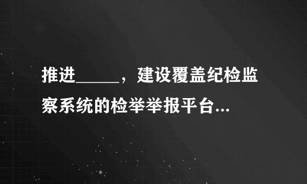 推进_____，建设覆盖纪检监察系统的检举举报平台。强化不敢腐的震慑，扎牢不能腐的笼子，增强不想腐的自觉，通过不懈努力换来海晏河清、朗朗乾坤。A.监察领域国家立法  B.预防腐败国家立法  C.反腐败国家立法  D.廉政国家立法