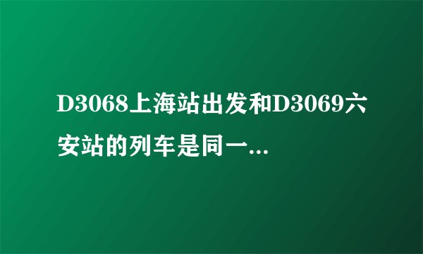 D3068上海站出发和D3069六安站的列车是同一趟列车吗?
