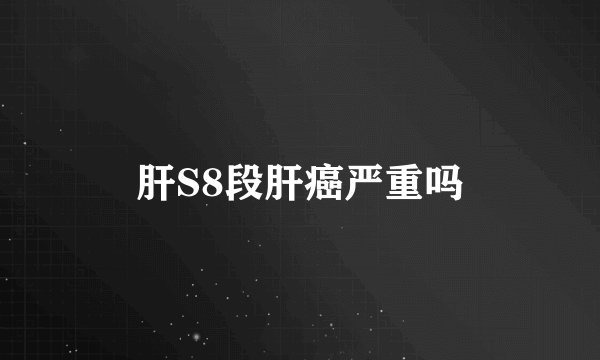 肝S8段肝癌严重吗
