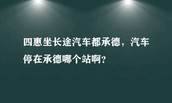 四惠坐长途汽车都承德，汽车停在承德哪个站啊？