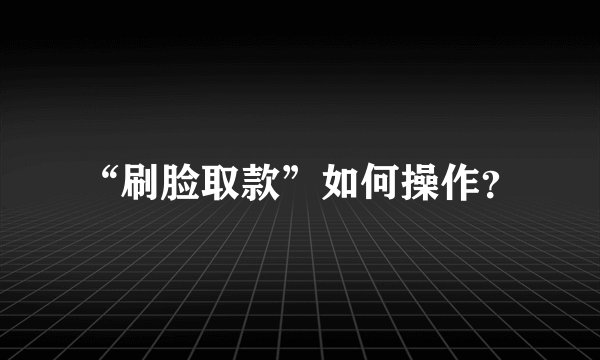 “刷脸取款”如何操作？