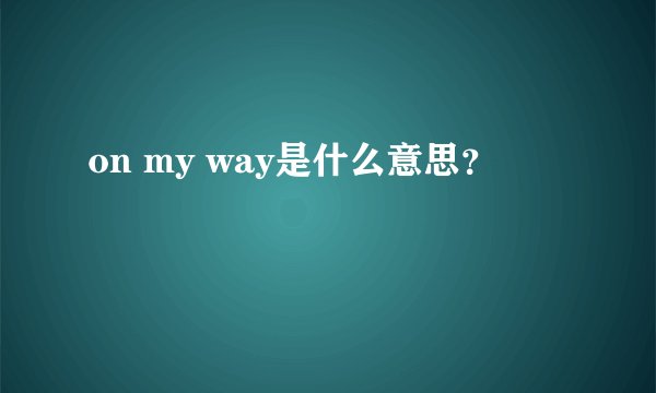 on my way是什么意思？