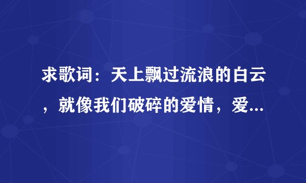 求歌词：天上飘过流浪的白云，就像我们破碎的爱情，爱得太累，心已憔悴
