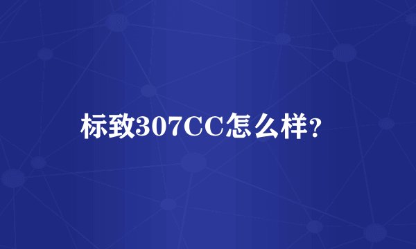 标致307CC怎么样？