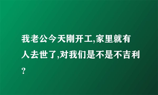 我老公今天刚开工,家里就有人去世了,对我们是不是不吉利？
