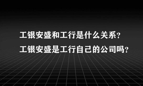 工银安盛和工行是什么关系？工银安盛是工行自己的公司吗？