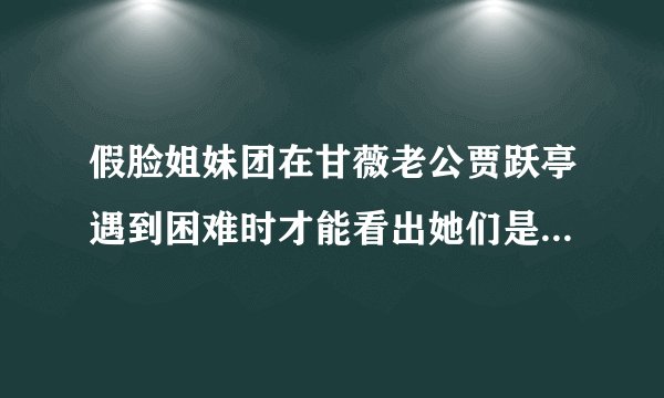假脸姐妹团在甘薇老公贾跃亭遇到困难时才能看出她们是否假脸？
