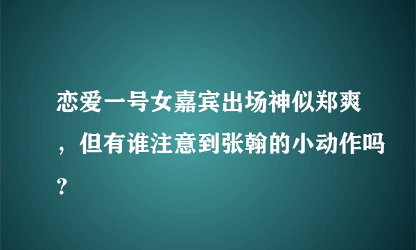恋爱一号女嘉宾出场神似郑爽，但有谁注意到张翰的小动作吗？