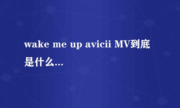 wake me up avicii MV到底是什么意思？？？？急急急