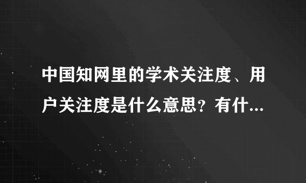 中国知网里的学术关注度、用户关注度是什么意思？有什么意义？