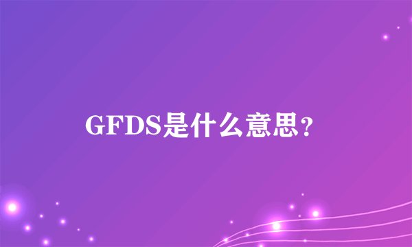 GFDS是什么意思？
