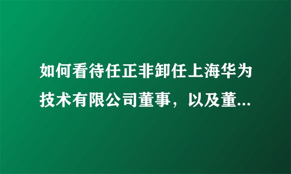 如何看待任正非卸任上海华为技术有限公司董事，以及董事长法人等高层变动？