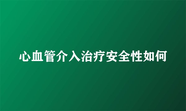 心血管介入治疗安全性如何