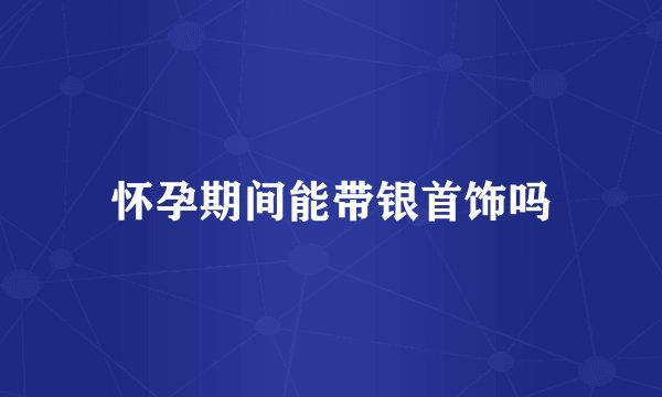 怀孕期间能带银首饰吗