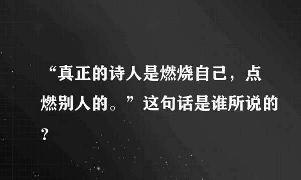“真正的诗人是燃烧自己，点燃别人的。”这句话是谁所说的？