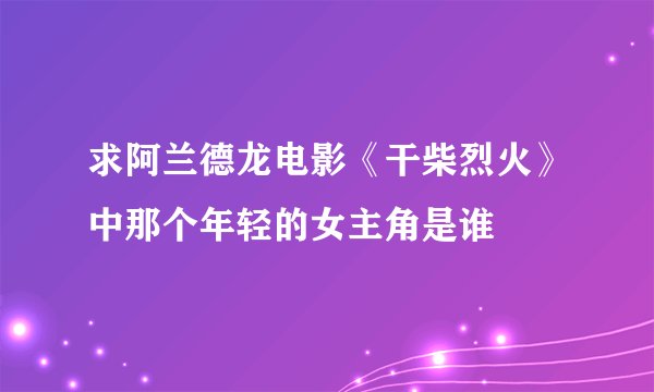 求阿兰德龙电影《干柴烈火》中那个年轻的女主角是谁