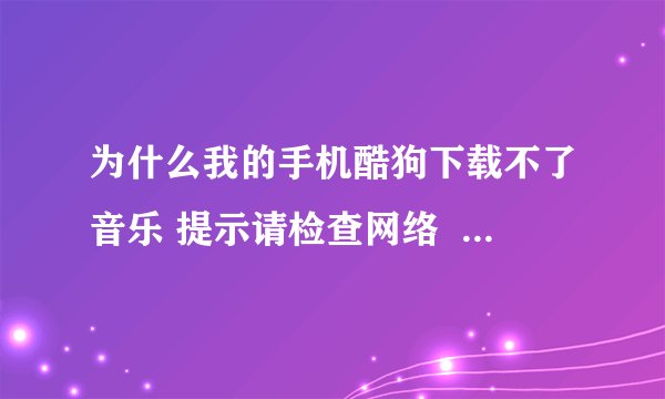 为什么我的手机酷狗下载不了音乐 提示请检查网络  我的手机有流量 上网什么的都没問題 就酷狗这样
