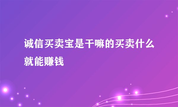 诚信买卖宝是干嘛的买卖什么就能赚钱