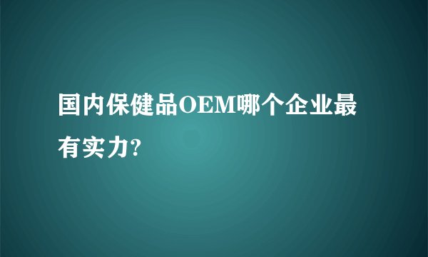 国内保健品OEM哪个企业最有实力?