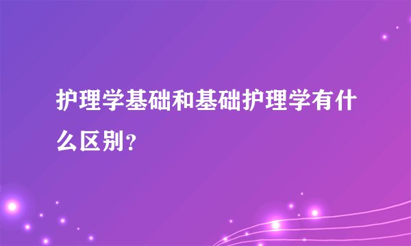 护理学基础和基础护理学有什么区别？