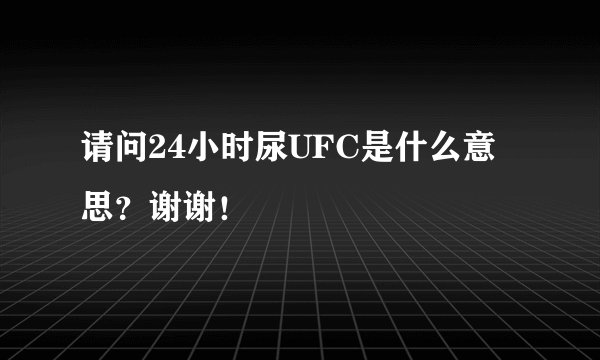 请问24小时尿UFC是什么意思？谢谢！