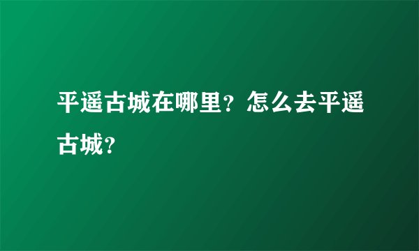 平遥古城在哪里？怎么去平遥古城？