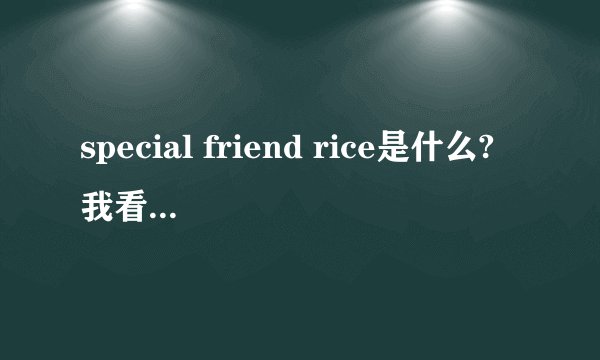 special friend rice是什么?我看了两次，就是这个，没有错。贴吧里看到的。