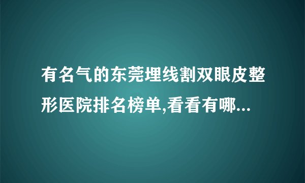 有名气的东莞埋线割双眼皮整形医院排名榜单,看看有哪些医院上榜?