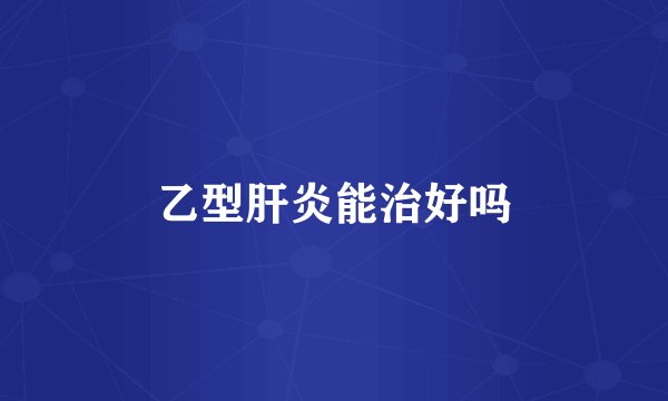 乙型肝炎能治好吗