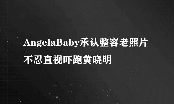 AngelaBaby承认整容老照片不忍直视吓跑黄晓明