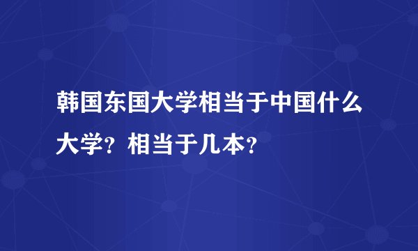 韩国东国大学相当于中国什么大学？相当于几本？