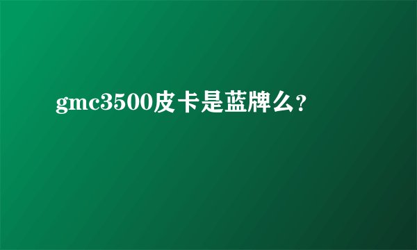 gmc3500皮卡是蓝牌么？