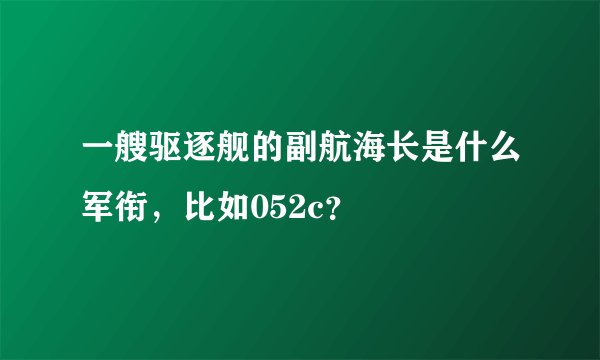 一艘驱逐舰的副航海长是什么军衔，比如052c？