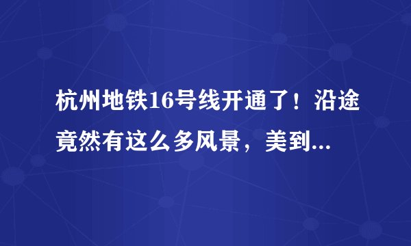 杭州地铁16号线开通了！沿途竟然有这么多风景，美到让你不想回家！