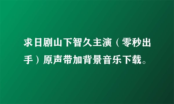 求日剧山下智久主演（零秒出手）原声带加背景音乐下载。