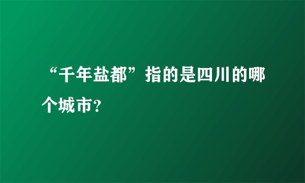 “千年盐都”指的是四川的哪个城市？