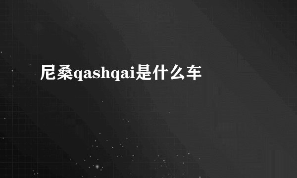 尼桑qashqai是什么车