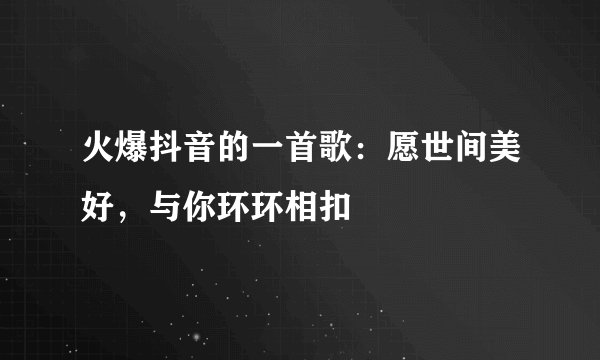 火爆抖音的一首歌：愿世间美好，与你环环相扣