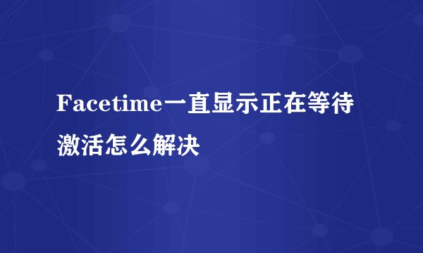 Facetime一直显示正在等待激活怎么解决