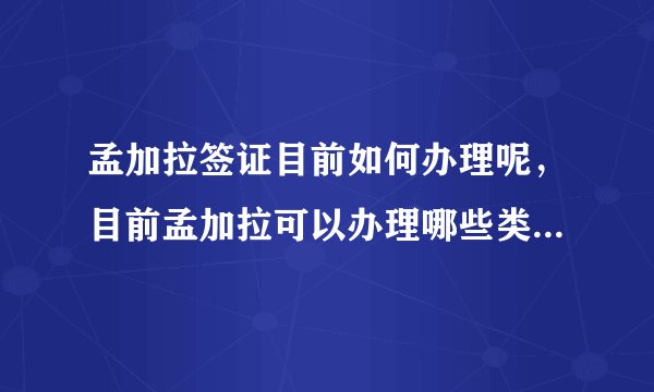 孟加拉签证目前如何办理呢，目前孟加拉可以办理哪些类型的签证呢？