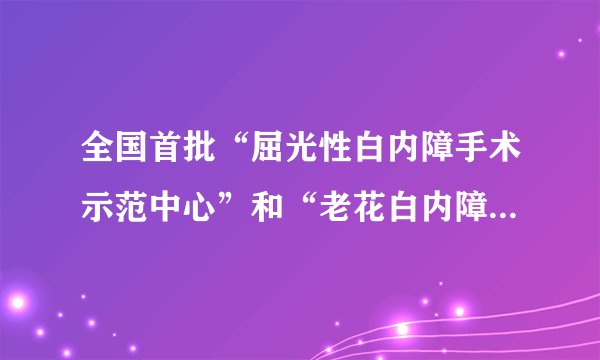 全国首批“屈光性白内障手术示范中心”和“老花白内障门诊”落户西安爱尔古城眼科医院