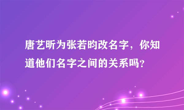 唐艺昕为张若昀改名字，你知道他们名字之间的关系吗？