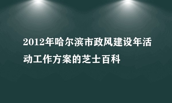 2012年哈尔滨市政风建设年活动工作方案的芝士百科