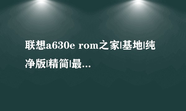 联想a630e rom之家|基地|纯净版|精简|最好的刷机包下载-rom之家官网