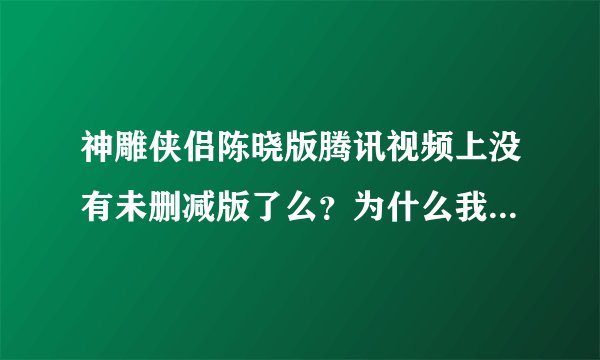 神雕侠侣陈晓版腾讯视频上没有未删减版了么？为什么我找不到？