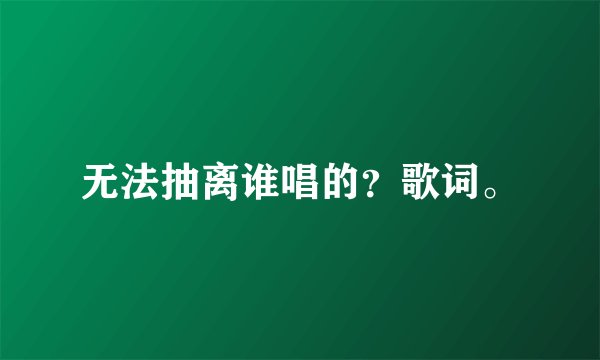 无法抽离谁唱的？歌词。